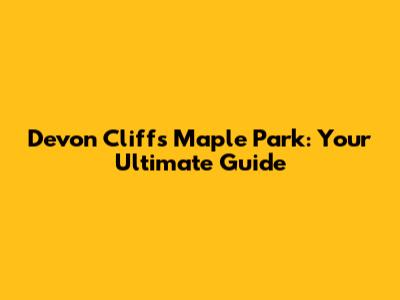 Devon Cliffs Maple Park: Your Ultimate Guide
