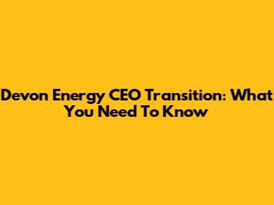 Devon Energy CEO Transition: What You Need To Know