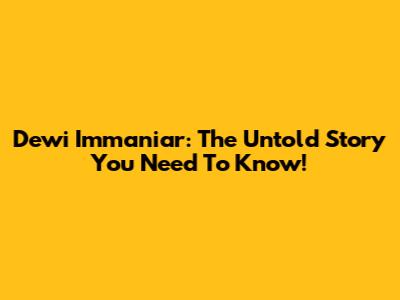 Dewi Immaniar: The Untold Story You Need To Know!