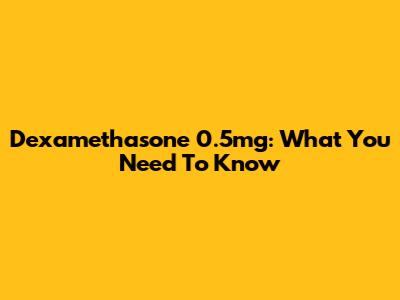 Dexamethasone 0.5mg: What You Need To Know