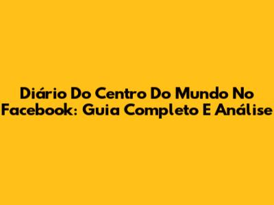 Diário Do Centro Do Mundo No Facebook: Guia Completo E Análise