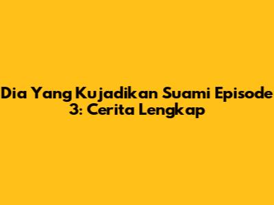 Dia Yang Kujadikan Suami Episode 3: Cerita Lengkap
