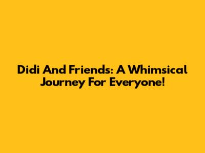 Didi And Friends: A Whimsical Journey For Everyone!