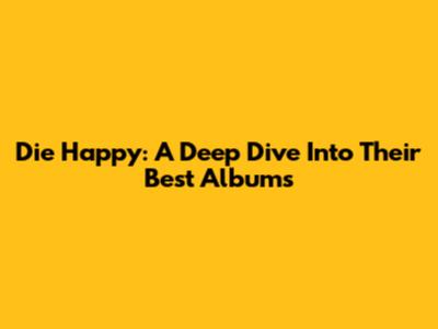 Die Happy: A Deep Dive Into Their Best Albums