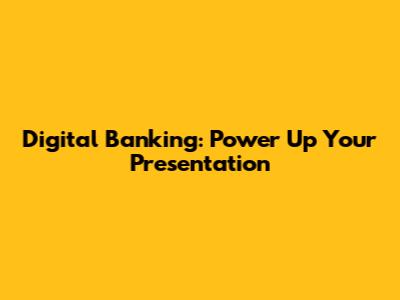 Digital Banking: Power Up Your Presentation
