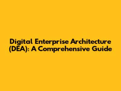 Digital Enterprise Architecture (DEA): A Comprehensive Guide