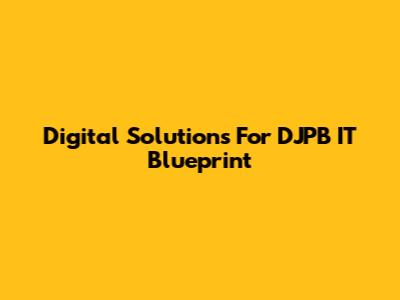 Digital Solutions For DJPB IT Blueprint