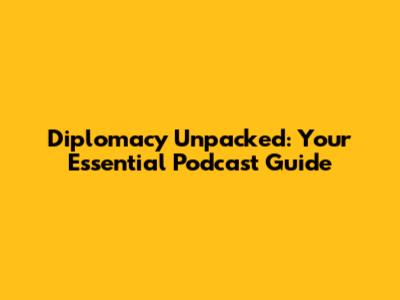 Diplomacy Unpacked: Your Essential Podcast Guide