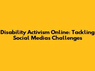 Disability Activism Online: Tackling Social Media's Challenges