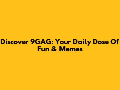 Discover 9GAG: Your Daily Dose Of Fun & Memes