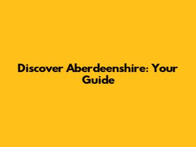 Discover Aberdeenshire: Your Guide