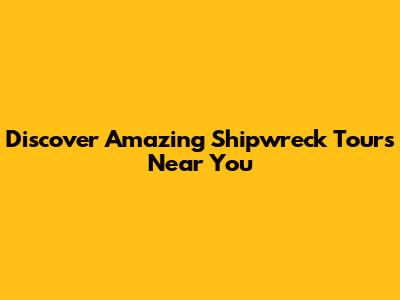 Discover Amazing Shipwreck Tours Near You