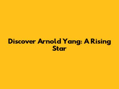 Discover Arnold Yang: A Rising Star