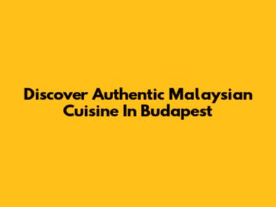 Discover Authentic Malaysian Cuisine In Budapest