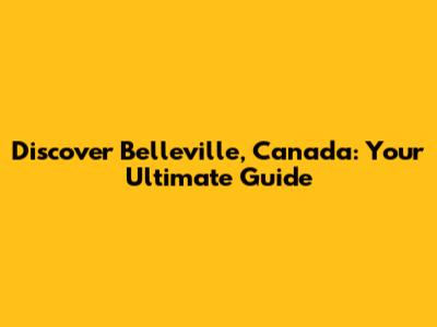 Discover Belleville, Canada: Your Ultimate Guide