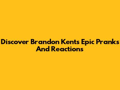 Discover Brandon Kent's Epic Pranks And Reactions