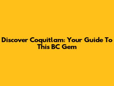 Discover Coquitlam: Your Guide To This BC Gem