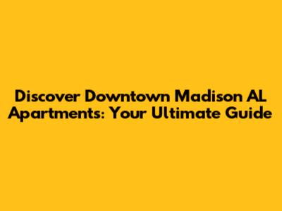 Discover Downtown Madison AL Apartments: Your Ultimate Guide