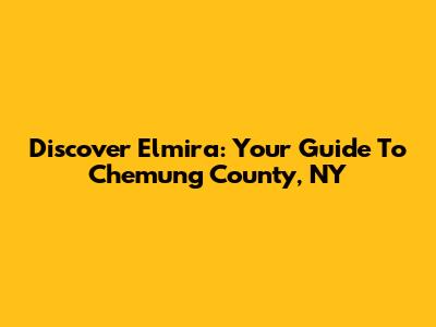 Discover Elmira: Your Guide To Chemung County, NY
