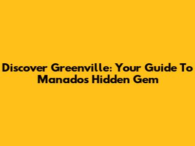 Discover Greenville: Your Guide To Manado's Hidden Gem