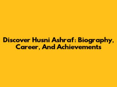 Discover Husni Ashraf: Biography, Career, And Achievements