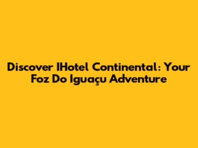 Discover IHotel Continental: Your Foz Do Iguaçu Adventure