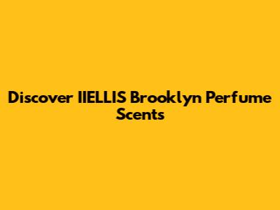 Discover IIELLIS Brooklyn Perfume Scents