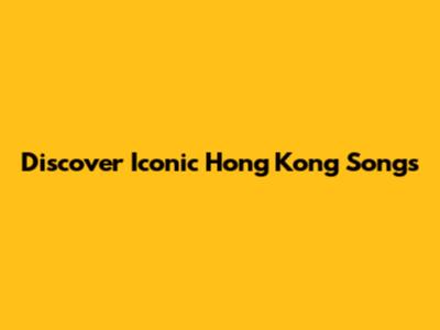 Discover Iconic Hong Kong Songs