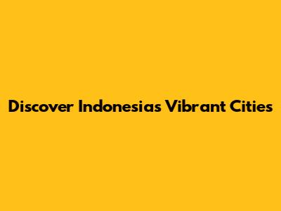 Discover Indonesia's Vibrant Cities