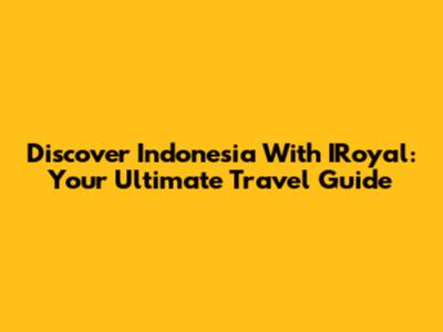 Discover Indonesia With IRoyal: Your Ultimate Travel Guide