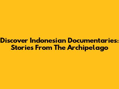 Discover Indonesian Documentaries: Stories From The Archipelago