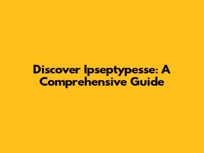 Discover Ipseptypesse: A Comprehensive Guide