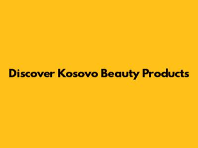 Discover Kosovo Beauty Products