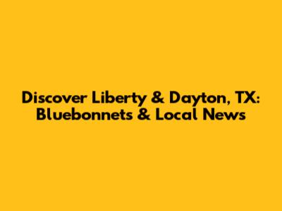 Discover Liberty & Dayton, TX: Bluebonnets & Local News