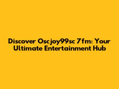 Discover Oscjoy99sc 7fm: Your Ultimate Entertainment Hub