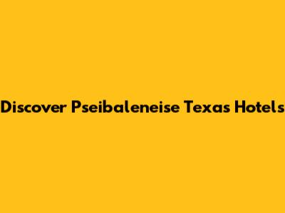 Discover Pseibaleneise Texas Hotels