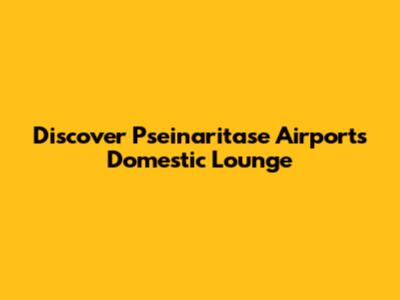 Discover Pseinaritase Airport's Domestic Lounge