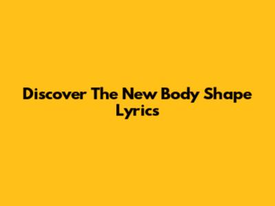 Discover The "New Body Shape" Lyrics