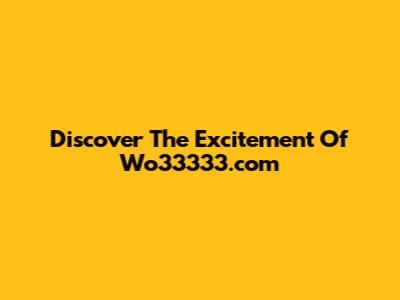 Discover The Excitement Of Wo33333.com