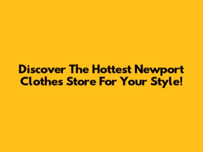 Discover The Hottest Newport Clothes Store For Your Style!