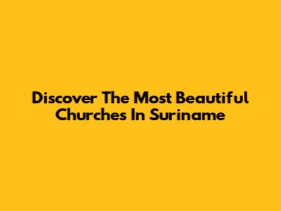 Discover The Most Beautiful Churches In Suriname