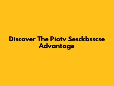 Discover The Piotv Sesckbsscse Advantage