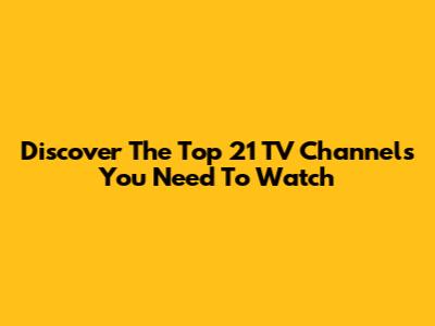 Discover The Top 21 TV Channels You Need To Watch