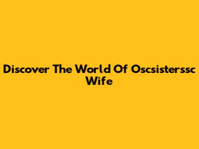 Discover The World Of Oscsisterssc Wife