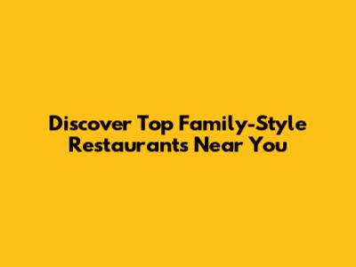 Discover Top Family-Style Restaurants Near You