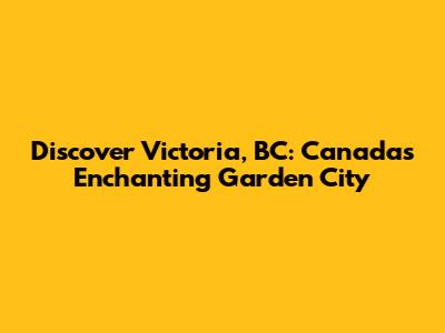 Discover Victoria, BC: Canada's Enchanting Garden City
