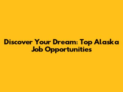 Discover Your Dream: Top Alaska Job Opportunities