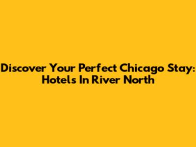 Discover Your Perfect Chicago Stay: Hotels In River North