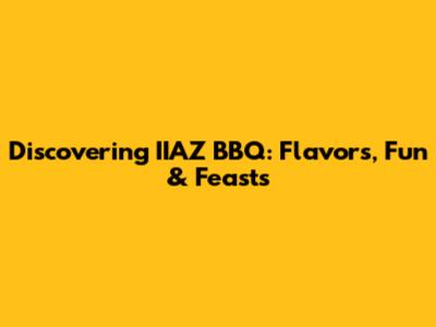 Discovering IIAZ BBQ: Flavors, Fun & Feasts