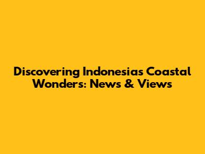 Discovering Indonesia's Coastal Wonders: News & Views